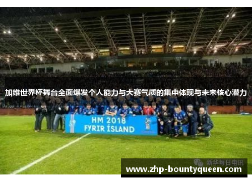 加维世界杯舞台全面爆发个人能力与大赛气质的集中体现与未来核心潜力